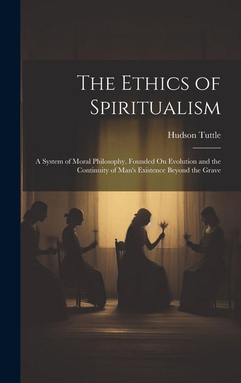 Produktbild: The Ethics of Spiritualism: A System of Moral Philosophy, Founded On Evolution and the Continuity of Man's Existence Beyond the Grave