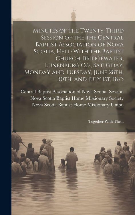 Produktbild: Minutes of the Twenty-third Session of the the Central Baptist Association of Nova Scotia, Held With the Baptist Church, Bridgewater, Lunenburg Co., Saturday, Monday and Tuesday, June 28th, 30th, and July 1st, 1873 [microform]