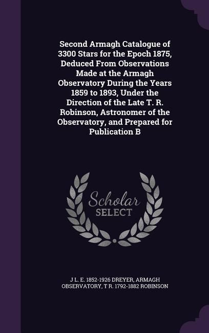 Produktbild: Second Armagh Catalogue of 3300 Stars for the Epoch 1875, Deduced From Observations Made at the Armagh Observatory During the Years 1859 to 1893, Under the Direction of the Late T. R. Robinson, Astronomer of the Observatory, and Prepared for Publication B