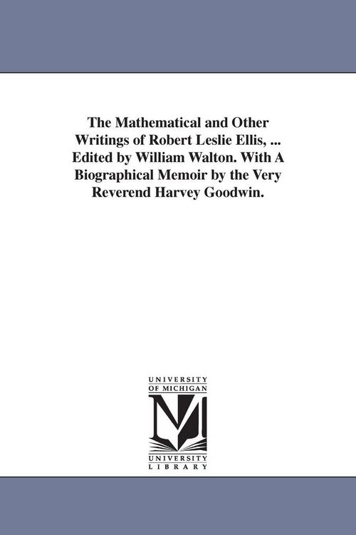 Produktbild: The Mathematical and Other Writings of Robert Leslie Ellis, ... Edited by William Walton. With A Biographical Memoir by the Very Reverend Harvey Goodwin.