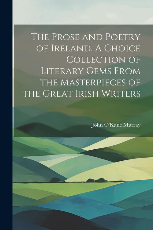 Produktbild: The Prose and Poetry of Ireland. A Choice Collection of Literary Gems From the Masterpieces of the Great Irish Writers