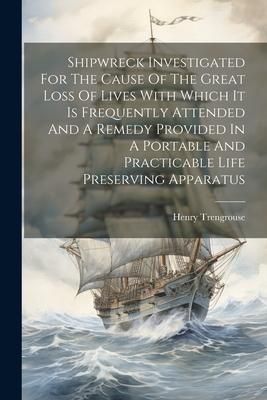 Produktbild: Shipwreck Investigated For The Cause Of The Great Loss Of Lives With Which It Is Frequently Attended And A Remedy Provided In A Portable And Practicab