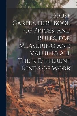 Produktbild: House Carpenters' Book of Prices, and Rules, for Measuring and Valuing All Their Different Kinds of Work
