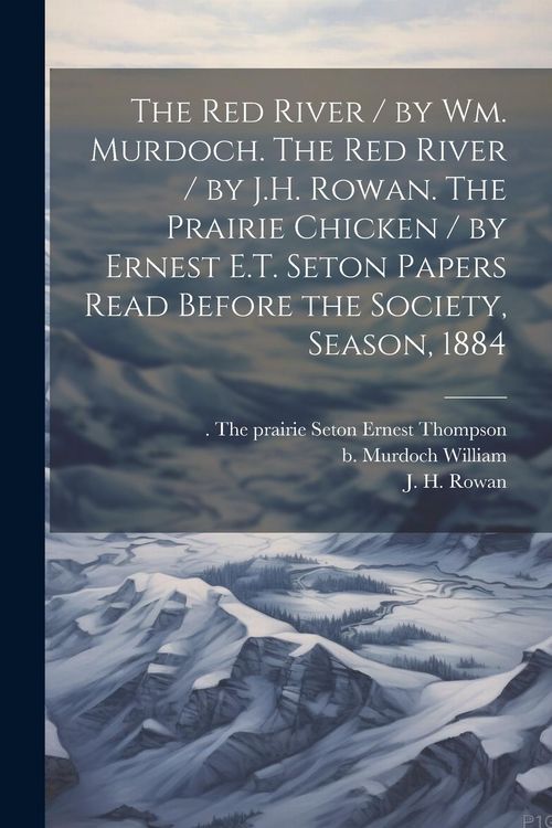 Produktbild: The Red River / by Wm. Murdoch. The Red River / by J.H. Rowan. The Prairie Chicken / by Ernest E.T. Seton Papers Read Before the Society, Season, 1884