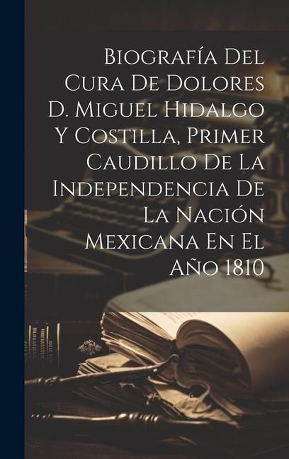 Produktbild: Biograf&iacute;a Del Cura De Dolores D. Miguel Hidalgo Y Costilla, Primer Caudillo De La Independencia De La Naci&oacute;n Mexicana En El A&ntilde;o 1810