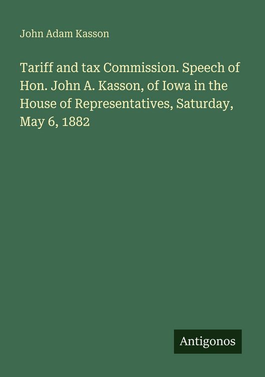 Produktbild: Tariff and tax Commission. Speech of Hon. John A. Kasson, of Iowa in the House of Representatives, Saturday, May 6, 1882