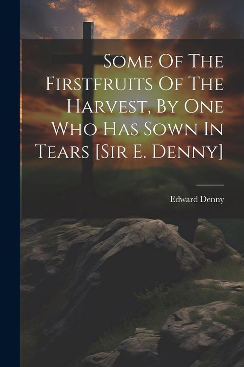 Produktbild: Some Of The Firstfruits Of The Harvest, By One Who Has Sown In Tears [sir E. Denny]