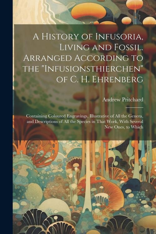 Produktbild: A History of Infusoria, Living and Fossil. Arranged According to the "Infusionsthierchen" of C. H. Ehrenberg; Containing Coloured Engravings, Illustra