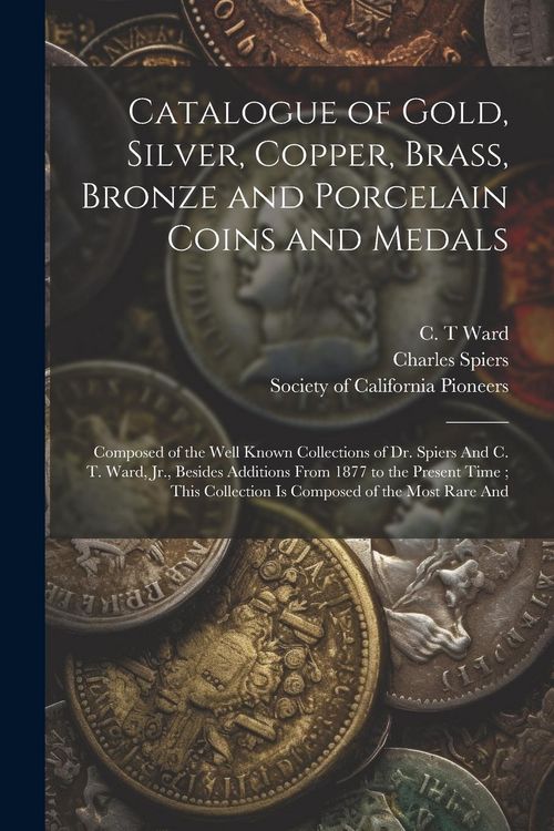 Produktbild: Catalogue of Gold, Silver, Copper, Brass, Bronze and Porcelain Coins and Medals: Composed of the Well Known Collections of Dr. Spiers And C. T. Ward,