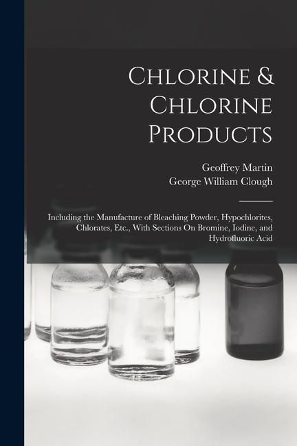 Produktbild: Chlorine & Chlorine Products: Including the Manufacture of Bleaching Powder, Hypochlorites, Chlorates, Etc., With Sections On Bromine, Iodine, and H
