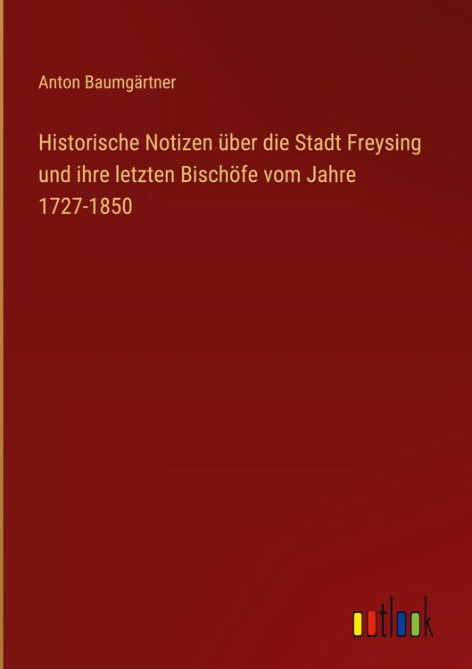 Produktbild: Historische Notizen &uuml;ber die Stadt Freysing und ihre letzten Bisch&ouml;fe vom Jahre 1727-1850