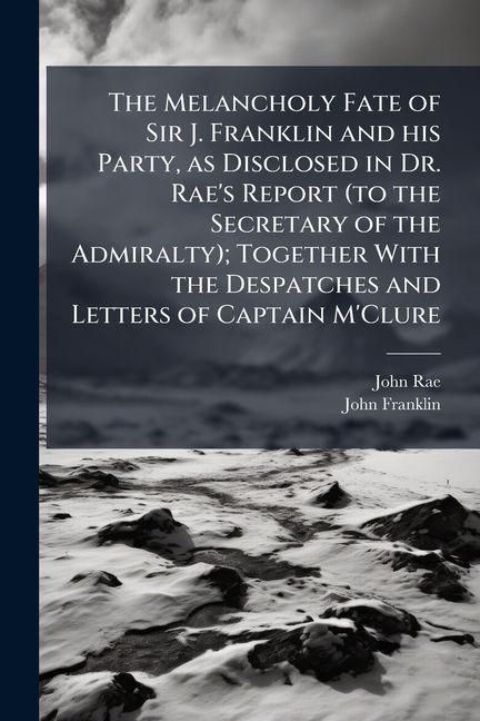 Produktbild: The Melancholy Fate of Sir J. Franklin and his Party, as Disclosed in Dr. Rae's Report (to the Secretary of the Admiralty); Together With the Despatch