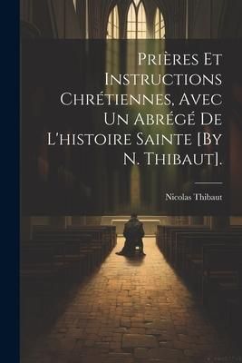 Produktbild: Pri&egrave;res Et Instructions Chr&eacute;tiennes, Avec Un Abr&eacute;g&eacute; De L'histoire Sainte [By N. Thibaut].