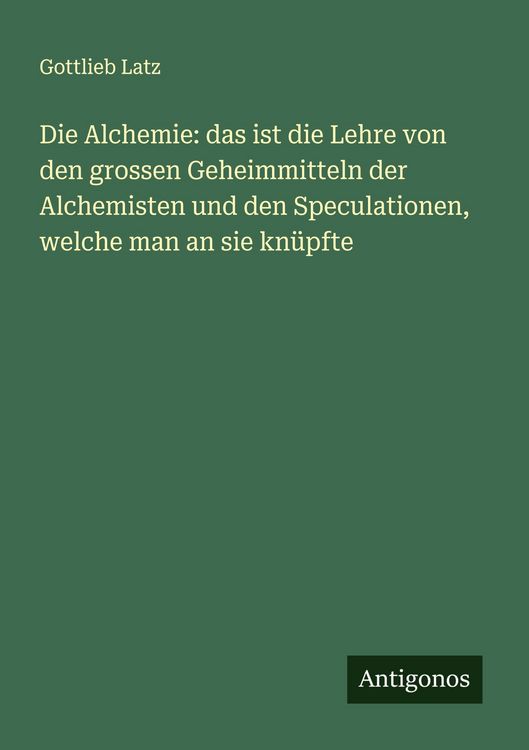 Produktbild: Die Alchemie: das ist die Lehre von den grossen Geheimmitteln der Alchemisten und den Speculationen, welche man an sie kn&uuml;pfte
