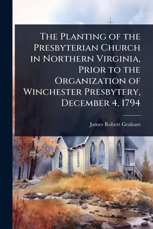 Produktbild: The Planting of the Presbyterian Church in Northern Virginia, Prior to the Organization of Winchester Presbytery, December 4, 1794