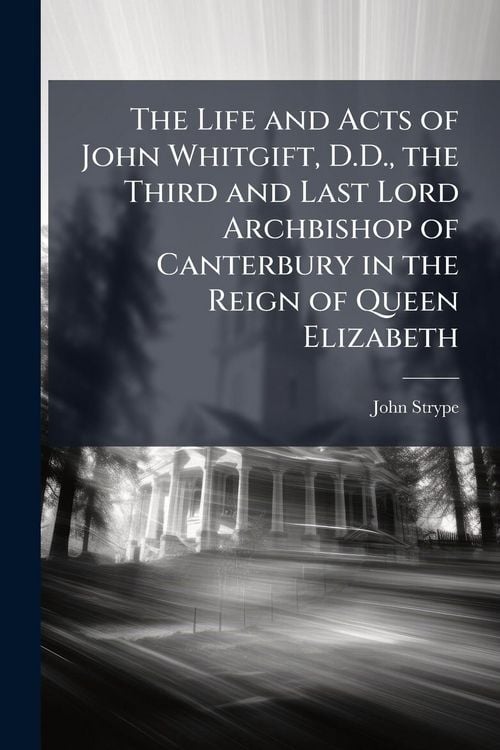 Produktbild: The Life and Acts of John Whitgift, D.D., the Third and Last Lord Archbishop of Canterbury in the Reign of Queen Elizabeth