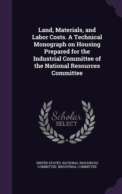 Produktbild: Land, Materials, and Labor Costs. A Technical Monograph on Housing Prepared for the Industrial Committee of the National Resources Committee