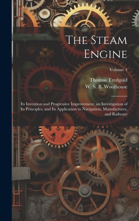 Produktbild: The Steam Engine: Its Invention and Progressive Improvement, an Investigation of Its Principles, and Its Application to Navigation, Manu
