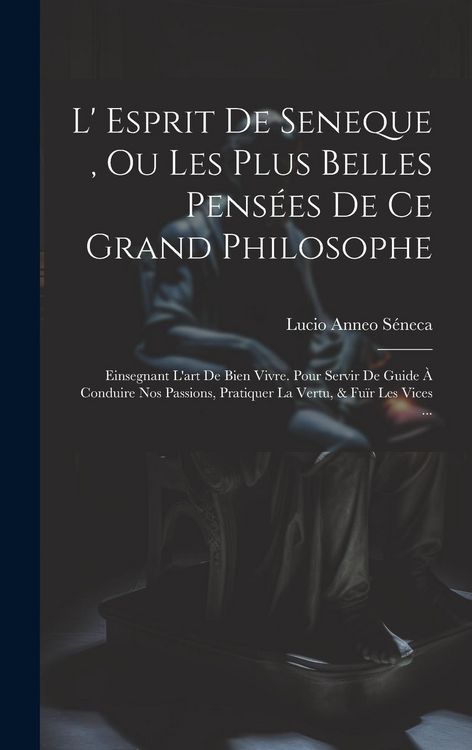 Produktbild: L' Esprit De Seneque, Ou Les Plus Belles Pens&eacute;es De Ce Grand Philosophe: Einsegnant L'art De Bien Vivre. Pour Servir De Guide &Agrave; Conduire Nos Passions,