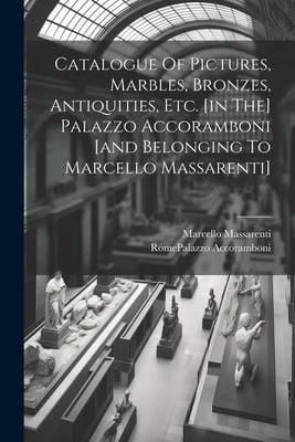 Produktbild: Catalogue Of Pictures, Marbles, Bronzes, Antiquities, Etc. [in The] Palazzo Accoramboni [and Belonging To Marcello Massarenti]