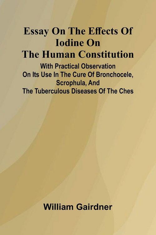 Produktbild: Essay On The Effects Of Iodine On The Human Constitution; With Practical Observation On Its Use In The Cure Of Bronchocele, Scrophula, And The Tubercu