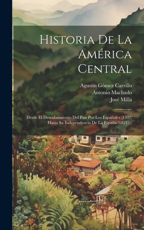 Produktbild: Historia De La Am&eacute;rica Central: Desde El Descubrimiento Del Pa&iacute;s Por Los Espa&ntilde;oles (1502) Hasta Su Independencia De La Espa&ntilde;a (1821)...