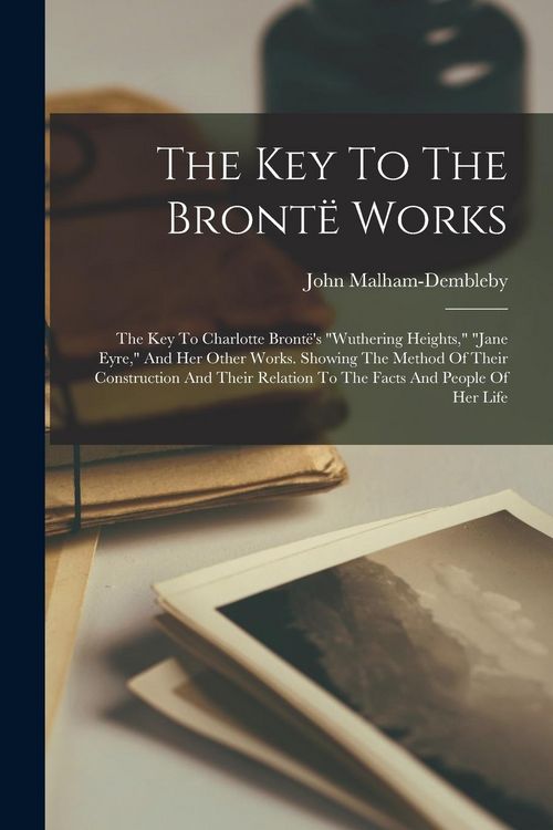 Produktbild: The Key To The Bront&euml; Works: The Key To Charlotte Bront&euml;'s "wuthering Heights," "jane Eyre," And Her Other Works. Showing The Method Of Their Const