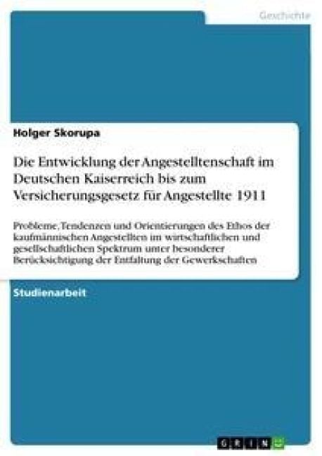 Produktbild: Die Entwicklung der Angestelltenschaft im Deutschen Kaiserreich bis zum Versicherungsgesetz f&uuml;r Angestellte 1911