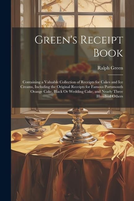 Produktbild: Green's Receipt Book: Containing a Valuable Collection of Receipts for Cakes and Ice Creams, Including the Original Receipts for Famous Port