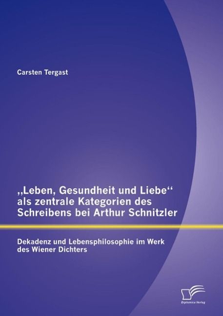 Produktbild: "Leben, Gesundheit und Liebe" als zentrale Kategorien des Schreibens bei Arthur Schnitzler: Dekadenz und Lebensphilosophie im Werk des Wiener Dichters