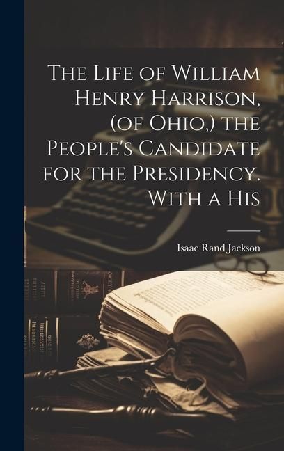 Produktbild: The Life of William Henry Harrison, (of Ohio, ) the People's Candidate for the Presidency. With a His