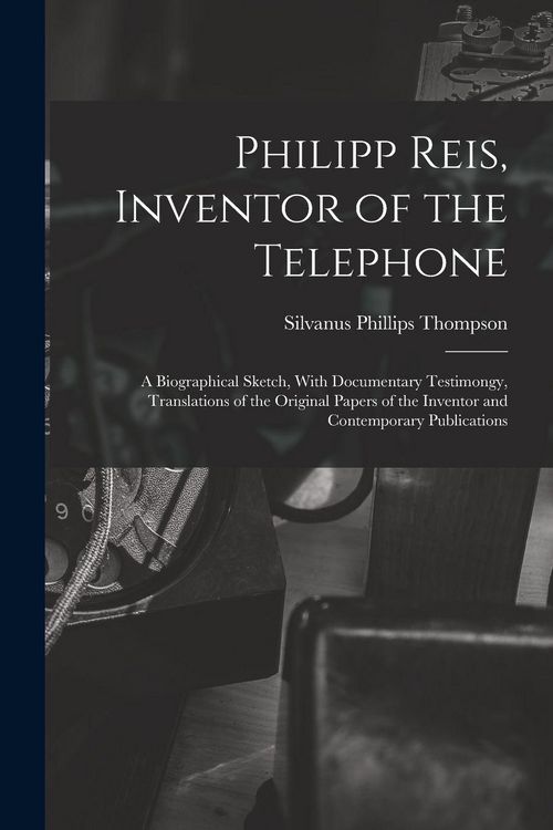 Produktbild: Philipp Reis, Inventor of the Telephone; a Biographical Sketch, With Documentary Testimongy, Translations of the Original Papers of the Inventor and Contemporary Publications