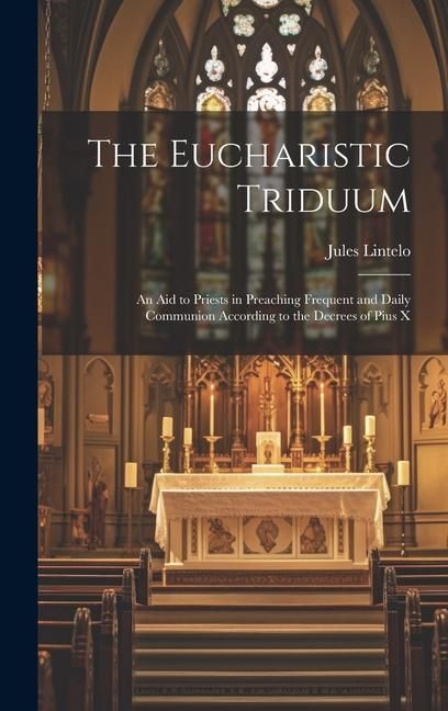 Produktbild: The Eucharistic Triduum: An aid to Priests in Preaching Frequent and Daily Communion According to the Decrees of Pius X