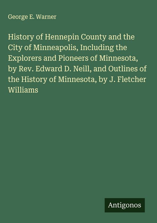 Produktbild: History of Hennepin County and the City of Minneapolis, Including the Explorers and Pioneers of Minnesota, by Rev. Edward D. Neill, and Outlines of th