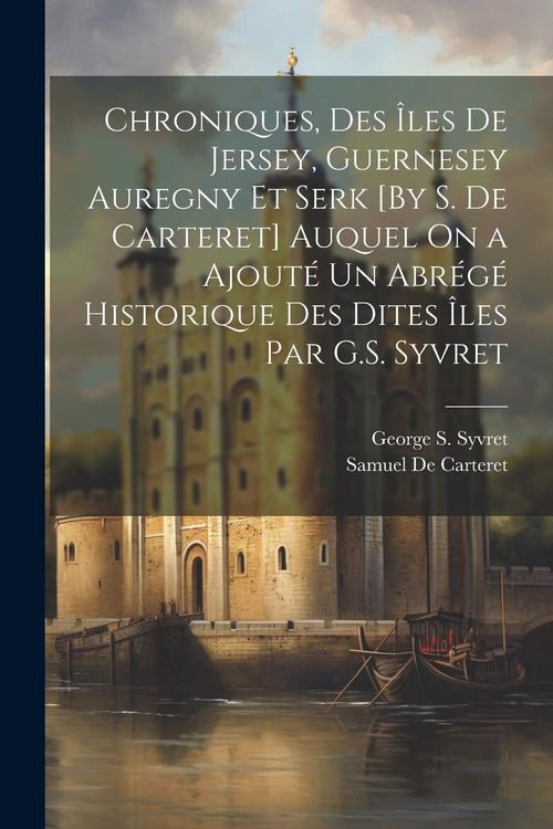 Produktbild: Chroniques, Des &Icirc;les De Jersey, Guernesey Auregny Et Serk [By S. De Carteret] Auquel On a Ajout&eacute; Un Abr&eacute;g&eacute; Historique Des Dites &Icirc;les Par G.S. Syvret
