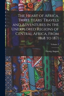 Produktbild: The Heart of Africa. Three Years' Travels and Adventures in the Unexplored Regions of Central Africa, From 1868 to 1871; Volume 2
