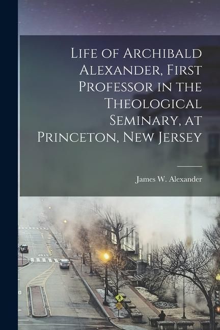 Produktbild: Life of Archibald Alexander, First Professor in the Theological Seminary, at Princeton, New Jersey