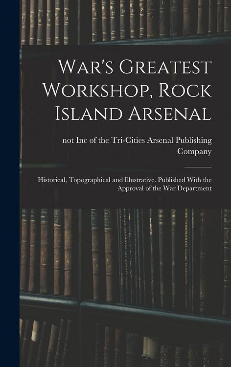 Produktbild: War's Greatest Workshop, Rock Island Arsenal; Historical, Topographical and Illustrative. Published With the Approval of the War Department