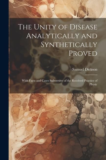 Produktbild: The Unity of Disease Analytically and Synthetically Proved: With Facts and Cases Subversive of the Received Practice of Physic