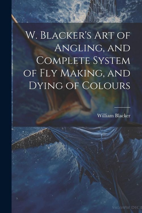Produktbild: W. Blacker's Art of Angling, and Complete System of Fly Making, and Dying of Colours