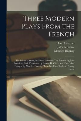 Produktbild: Three Modern Plays From the French: The Prince D'Aurec, by Henri Lavedan: The Pardon, by Jules Lemaître, Both Translated by Barrett H. Clark, an