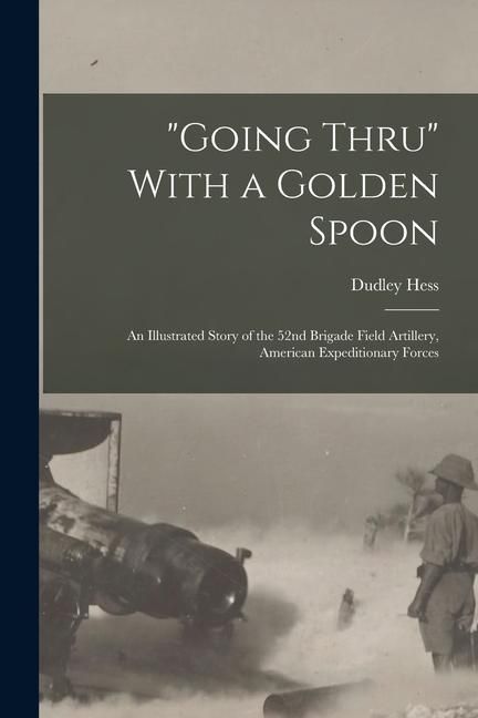 Produktbild: "Going Thru" With a Golden Spoon; an Illustrated Story of the 52nd Brigade Field Artillery, American Expeditionary Forces