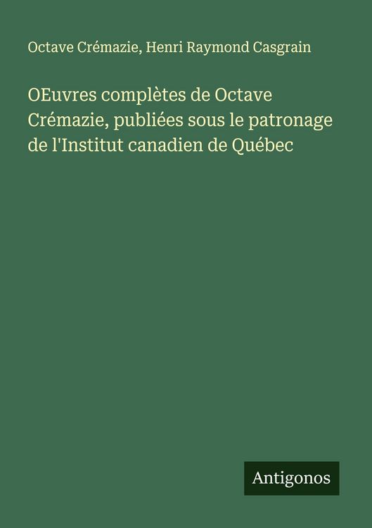 Produktbild: OEuvres compl&egrave;tes de Octave Cr&eacute;mazie, publi&eacute;es sous le patronage de l'Institut canadien de Qu&eacute;bec
