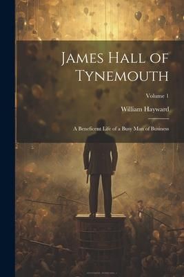 Produktbild: James Hall of Tynemouth: A Beneficent Life of a Busy Man of Business; Volume 1