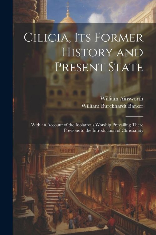 Produktbild: Cilicia, its Former History and Present State; With an Account of the Idolatrous Worship Prevailing There Previous to the Introduction of Christianity