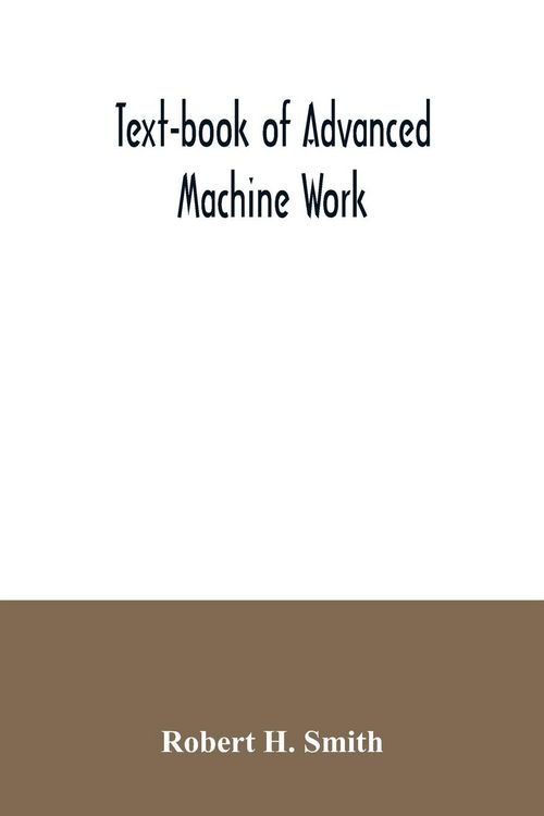 Produktbild: Text-book of advanced machine work; Prepared for Student in Technical, Manual Training, and Trade Schools, and for the Apprentice in the Shop