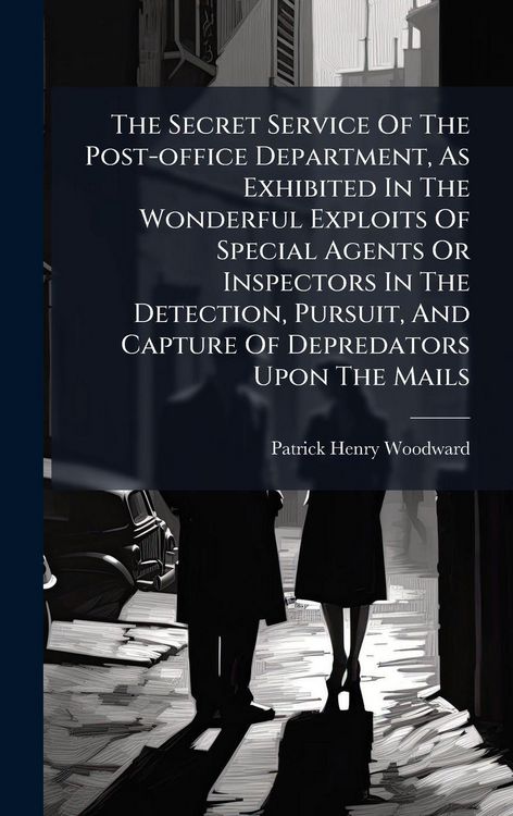 Produktbild: The Secret Service Of The Post-office Department, As Exhibited In The Wonderful Exploits Of Special Agents Or Inspectors In The Detection, Pursuit, And Capture Of Depredators Upon The Mails