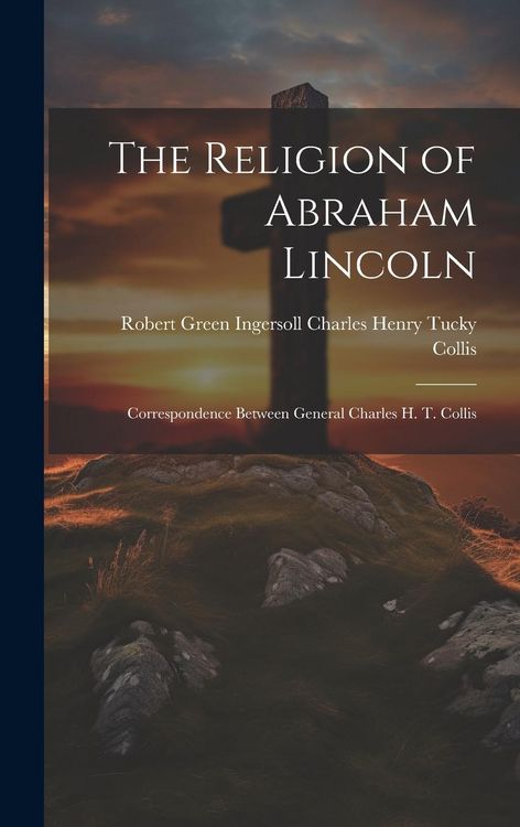 Produktbild: The Religion of Abraham Lincoln: Correspondence Between General Charles H. T. Collis