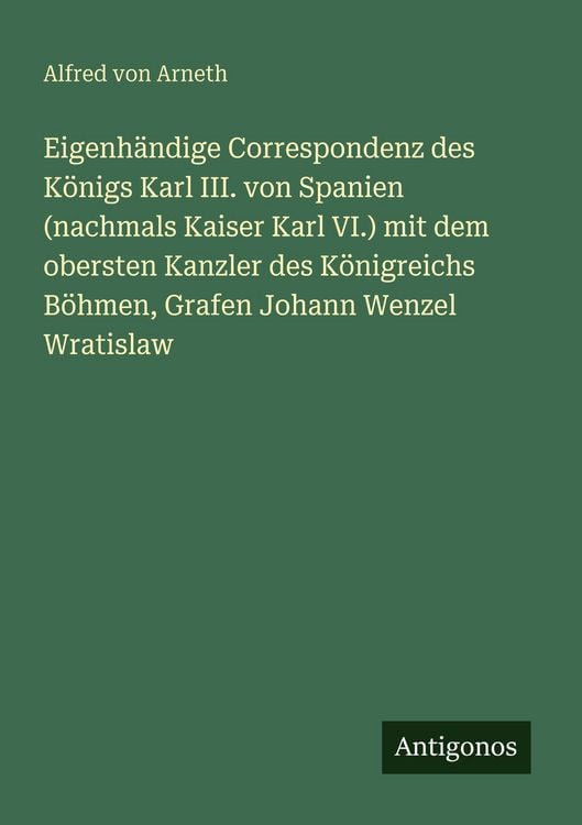 Produktbild: Eigenh&auml;ndige Correspondenz des K&ouml;nigs Karl III. von Spanien (nachmals Kaiser Karl VI.) mit dem obersten Kanzler des K&ouml;nigreichs B&ouml;hmen, Grafen Johann Wenzel Wratislaw
