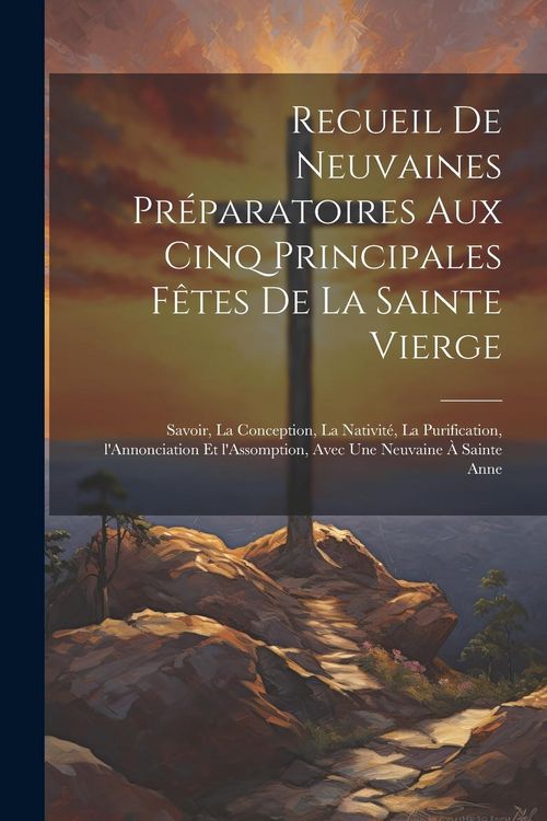 Produktbild: Recueil de neuvaines pr&eacute;paratoires aux cinq principales f&ecirc;tes de la Sainte Vierge: Savoir, la Conception, la Nativit&eacute;, la Purification, l'Annonciation